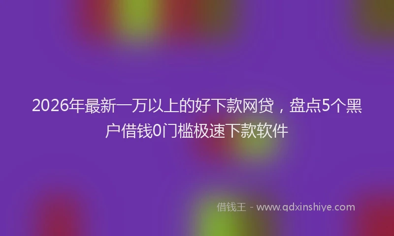 2026年最新一万以上的好下款网贷，盘点5个黑户借钱0门槛极速下款软件