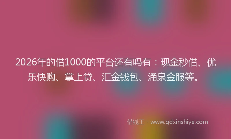 2026年的借1000的平台还有吗有：现金秒借、优乐快购、掌上贷、汇金钱包、涌泉金服等。