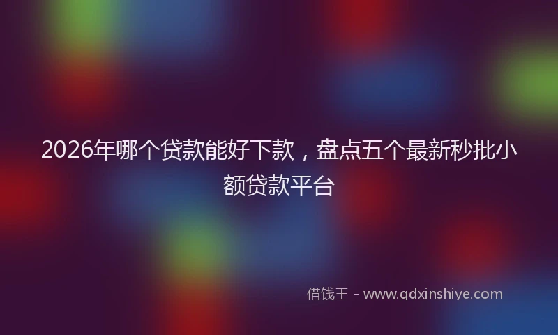 2026年哪个贷款能好下款,盘点五个最新秒批小额贷款平台
