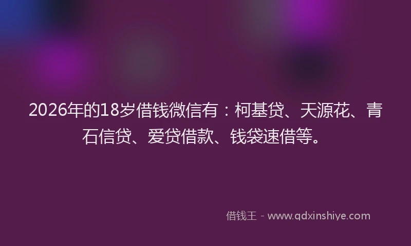 2026年的18岁借钱微信有:柯基贷、天源花、青石信贷、爱贷借款、钱袋速借等。