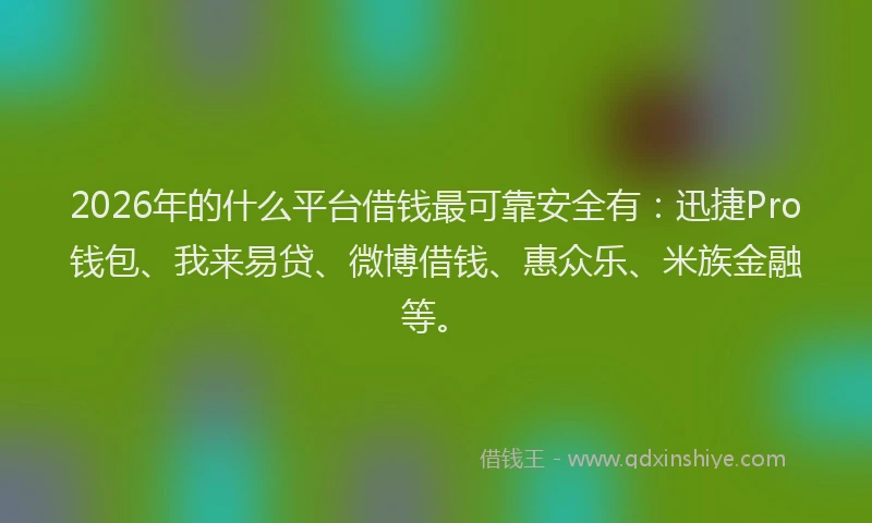 2026年的什么平台借钱最可靠安全有：迅捷Pro钱包、我来易贷、微博借钱、惠众乐、米族金融等。