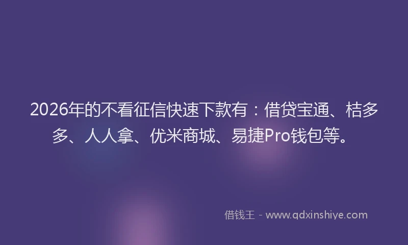 2026年的不看征信快速下款有：借贷宝通、桔多多、人人拿、优米商城、易捷Pro钱包等。