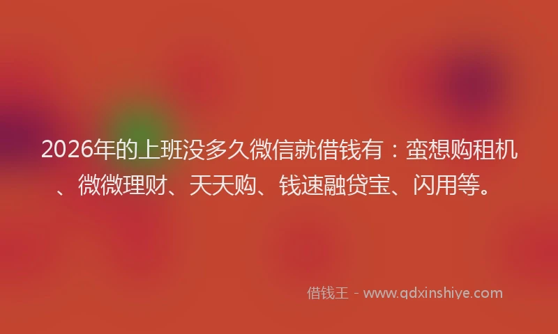 2026年的上班没多久微信就借钱有：蛮想购租机、微微理财、天天购、钱速融贷宝、闪用等。