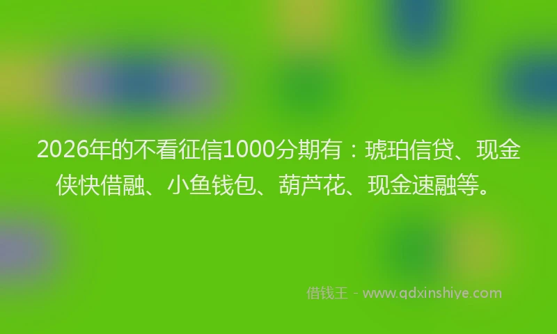 2026年的不看征信1000分期有:琥珀信贷、现金侠快借融、小鱼钱包、葫芦花、现金速融等。