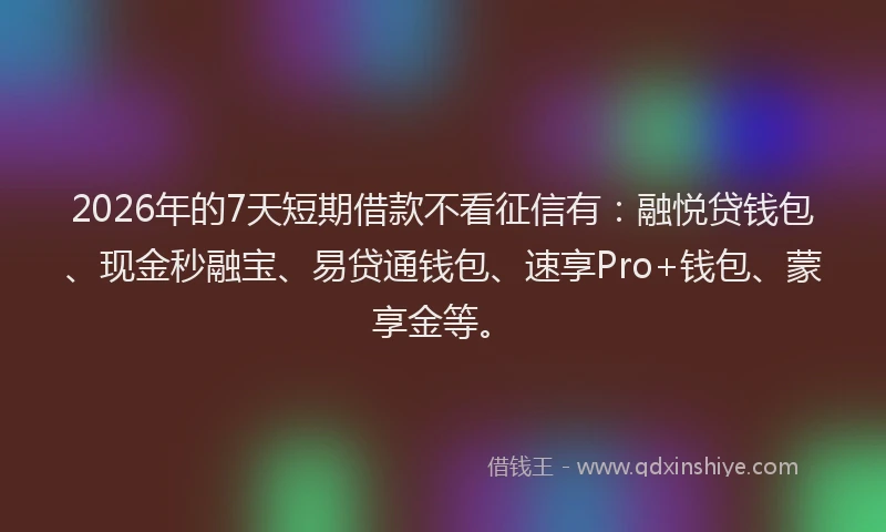 2026年的7天短期借款不看征信有：融悦贷钱包、现金秒融宝、易贷通钱包、速享Pro+钱包、蒙享金等。