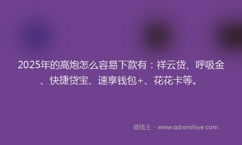 2025年的高炮怎么容易下款有:祥云贷、呼吸金、快捷贷宝、速享钱包+、花花卡等。
