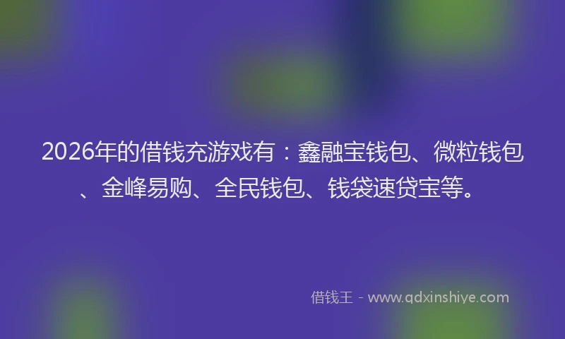 2026年的借钱充游戏有：鑫融宝钱包、微粒钱包、金峰易购、全民钱包、钱袋速贷宝等。