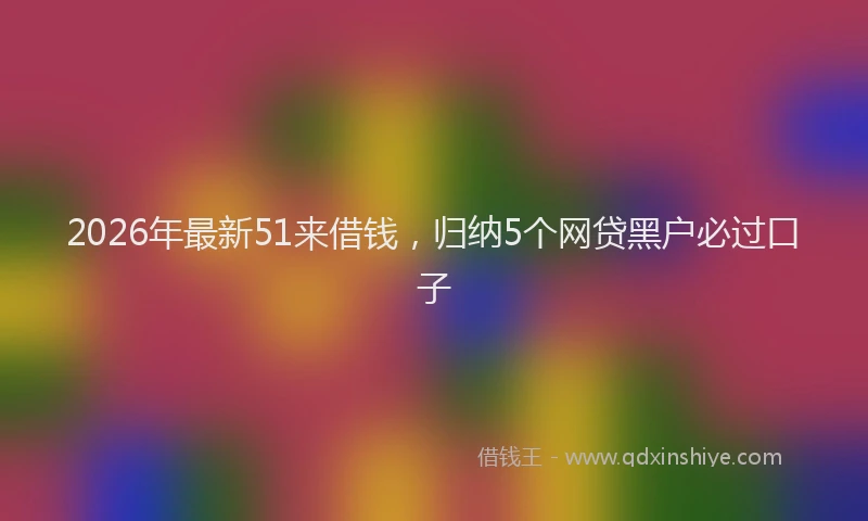 2026年最新51来借钱,归纳5个网贷黑户必过口子