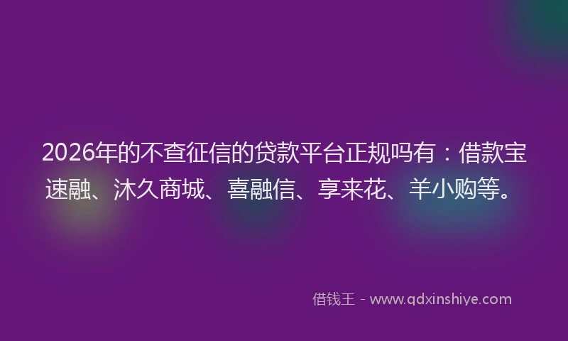 2026年的不查征信的贷款平台正规吗有：借款宝速融、沐久商城、喜融信、享来花、羊小购等。