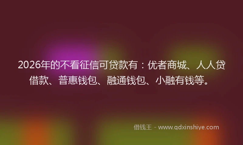 2026年的不看征信可贷款有：优者商城、人人贷借款、普惠钱包、融通钱包、小融有钱等。