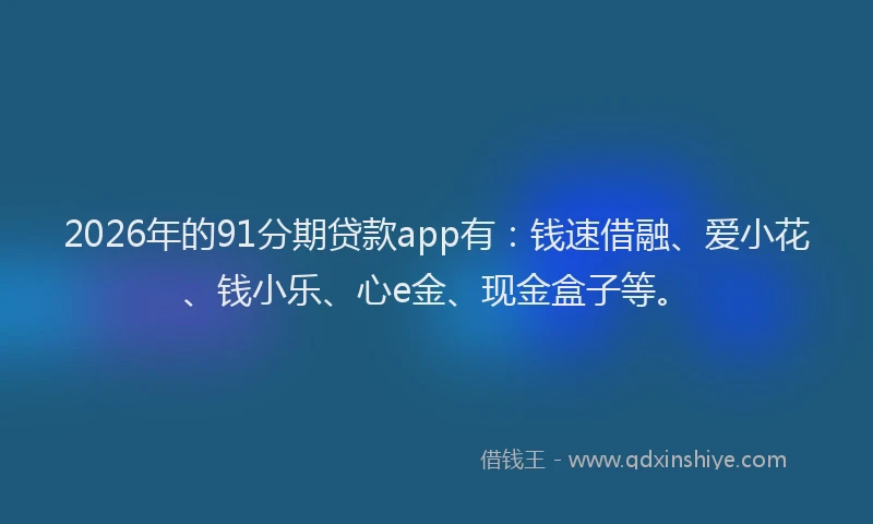 2026年的91分期贷款app有：钱速借融、爱小花、钱小乐、心e金、现金盒子等。