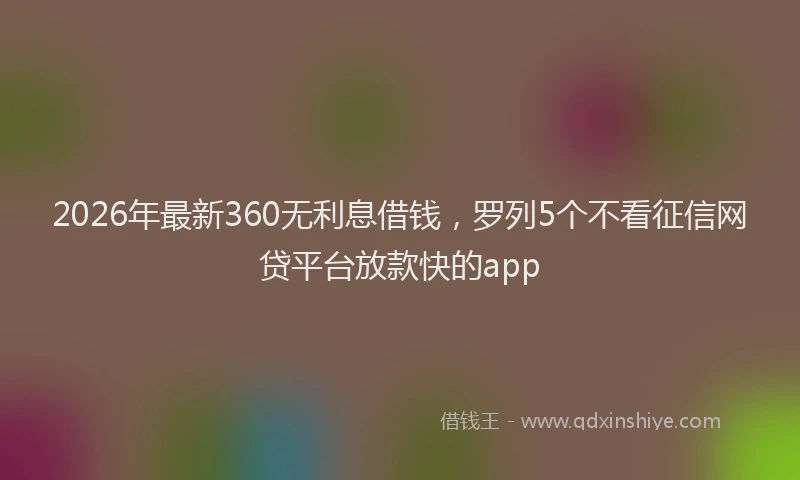 2026年最新360无利息借钱，罗列5个不看征信网贷平台放款快的app