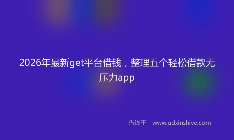 2026年最新get平台借钱,整理五个轻松借款无压力app