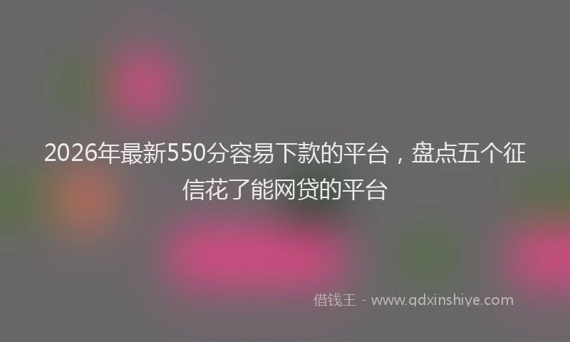 2026年最新550分容易下款的平台，盘点五个征信花了能网贷的平台