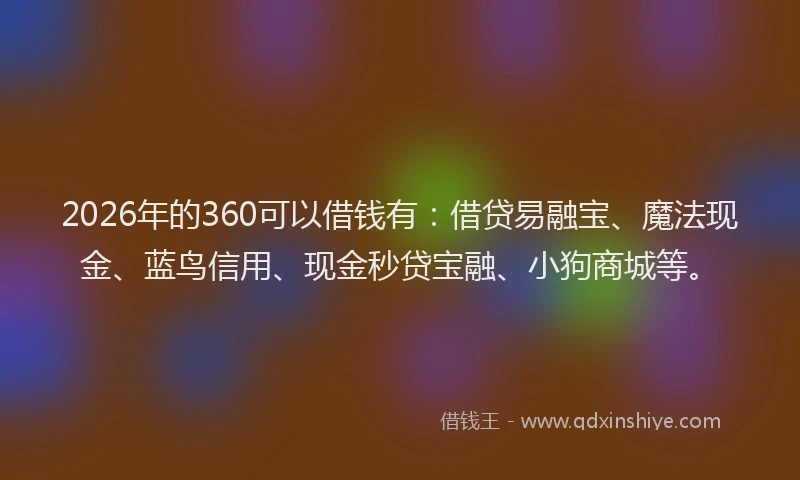 2026年的360可以借钱有：借贷易融宝、魔法现金、蓝鸟信用、现金秒贷宝融、小狗商城等。