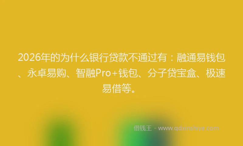 2026年的为什么银行贷款不通过有：融通易钱包、永卓易购、智融Pro+钱包、分子贷宝盒、极速易借等。