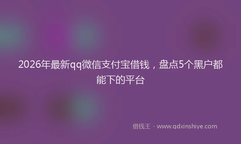 2026年最新qq微信支付宝借钱,盘点5个黑户都能下的平台