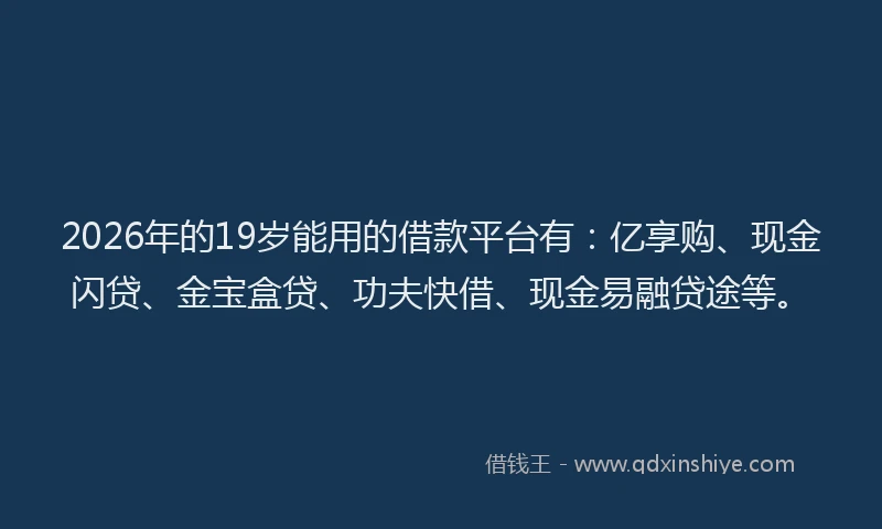 2026年的19岁能用的借款平台有:亿享购、现金闪贷、金宝盒贷、功夫快借、现金易融贷途等。