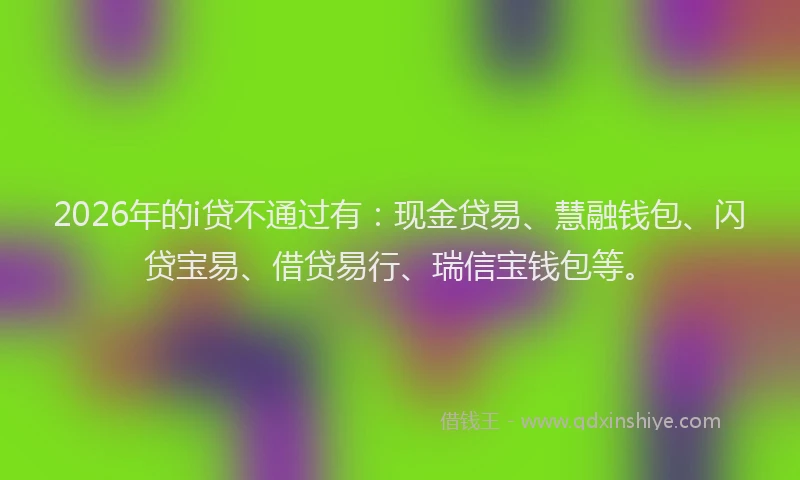 2026年的i贷不通过有:现金贷易、慧融钱包、闪贷宝易、借贷易行、瑞信宝钱包等。