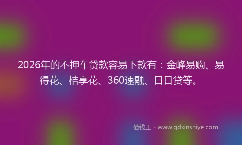 2026年的不押车贷款容易下款有:金峰易购、易得花、桔享花、360速融、日日贷等。