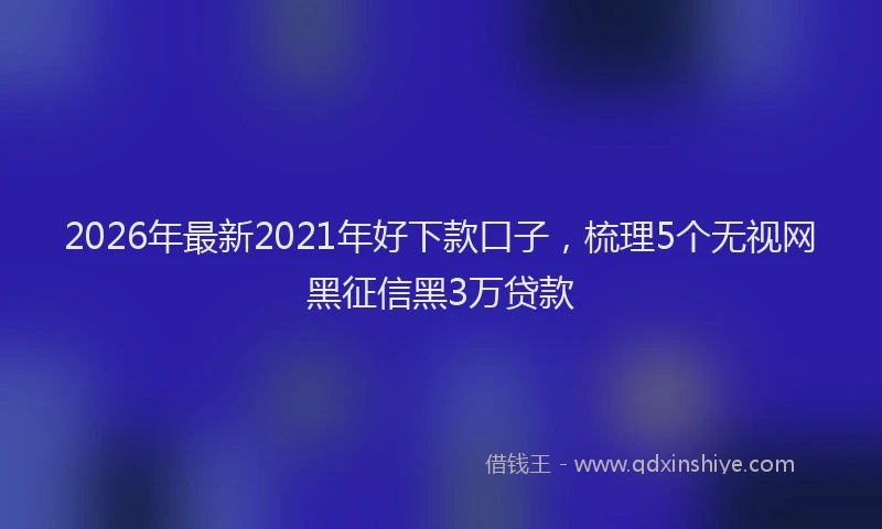 2026年最新2021年好下款口子，梳理5个无视网黑征信黑3万贷款
