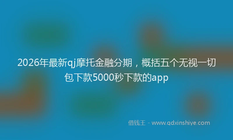 2026年最新qj摩托金融分期，概括五个无视一切包下款5000秒下款的app