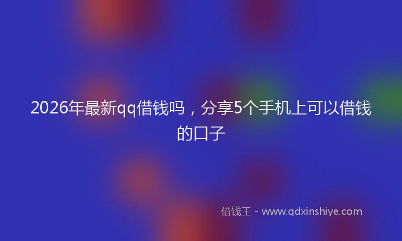 2026年最新qq借钱吗,分享5个手机上可以借钱的口子