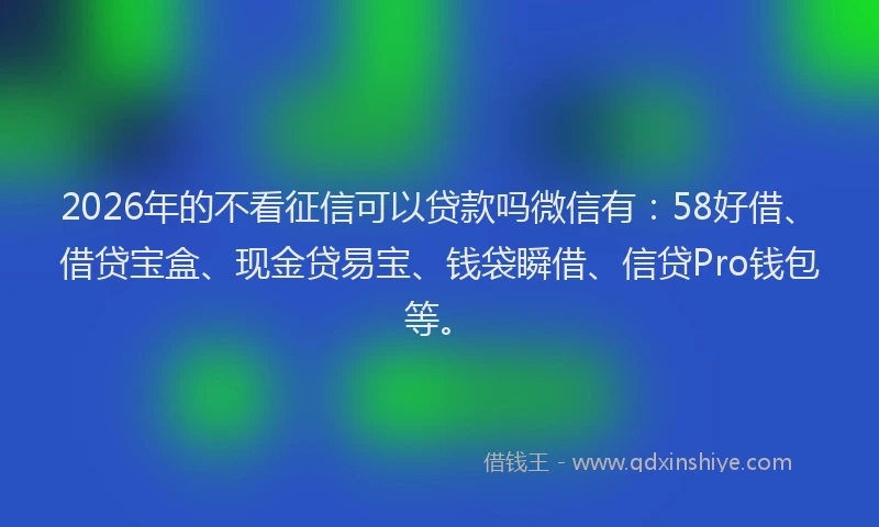 2026年的不看征信可以贷款吗微信有：58好借、借贷宝盒、现金贷易宝、钱袋瞬借、信贷Pro钱包等。
