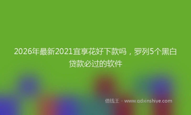 2026年最新2021宜享花好下款吗，罗列5个黑白贷款必过的软件