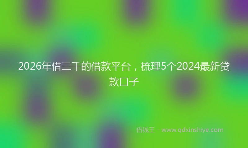 2026年借三千的借款平台，梳理5个2024最新贷款口子
