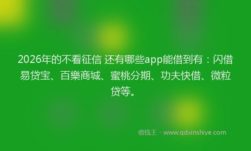 2026年的不看征信 还有哪些app能借到有:闪借易贷宝、百樂商城、蜜桃分期、功夫快借、微粒贷等。