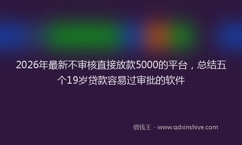 2026年最新不审核直接放款5000的平台，总结五个19岁贷款容易过审批的软件