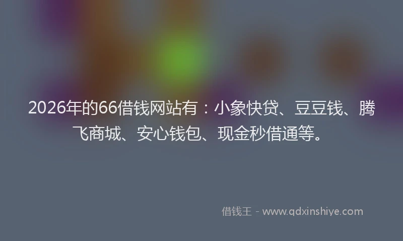 2026年的66借钱网站有：小象快贷、豆豆钱、腾飞商城、安心钱包、现金秒借通等。
