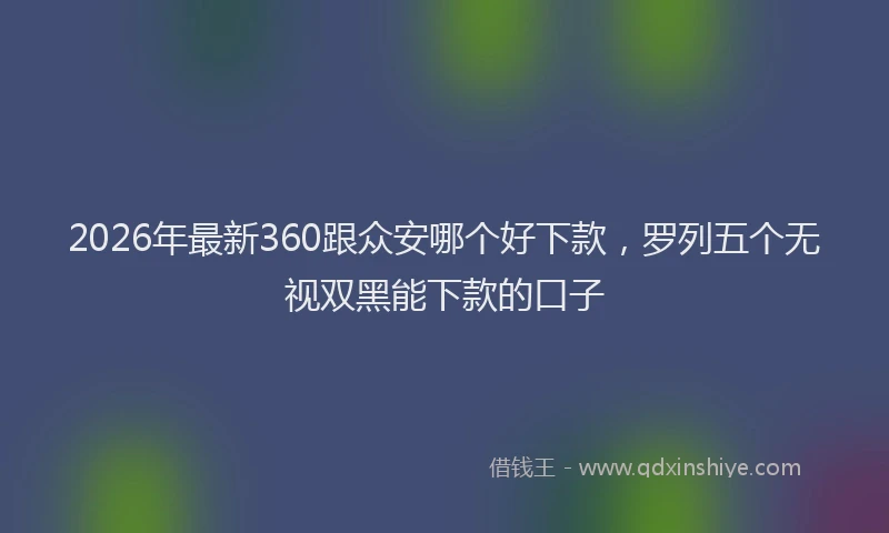 2026年最新360跟众安哪个好下款，罗列五个无视双黑能下款的口子