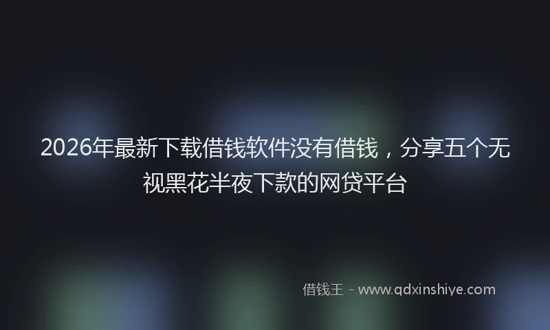 2026年最新下载借钱软件没有借钱,分享五个无视黑花半夜下款的网贷平台