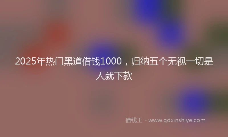 2025年热门黑道借钱1000，归纳五个无视一切是人就下款