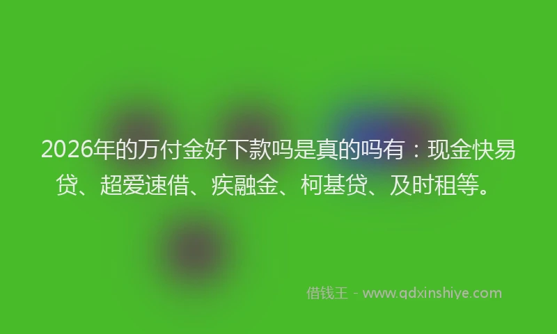 2026年的万付金好下款吗是真的吗有:现金快易贷、超爱速借、疾融金、柯基贷、及时租等。