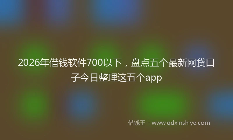 2026年借钱软件700以下，盘点五个最新网贷口子今日整理这五个app