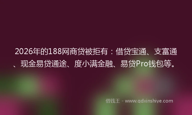 2026年的188网商贷被拒有：借贷宝通、支富通、现金易贷通途、度小满金融、易贷Pro钱包等。