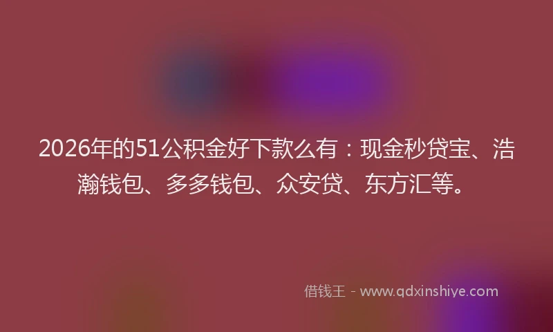 2026年的51公积金好下款么有：现金秒贷宝、浩瀚钱包、多多钱包、众安贷、东方汇等。