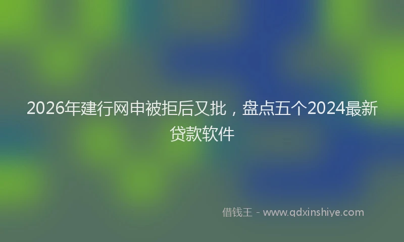 2026年建行网申被拒后又批，盘点五个2024最新贷款软件
