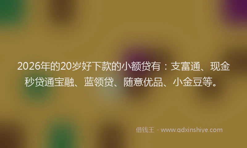 2026年的20岁好下款的小额贷有：支富通、现金秒贷通宝融、蓝领贷、随意优品、小金豆等。