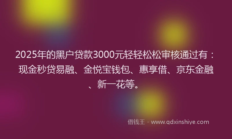 2025年的黑户贷款3000元轻轻松松审核通过有：现金秒贷易融、金悦宝钱包、惠享借、京东金融、新一花等。
