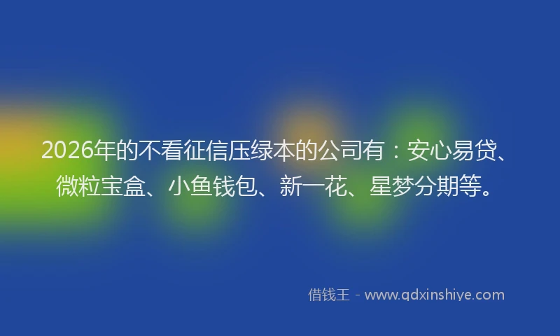 2026年的不看征信压绿本的公司有：安心易贷、微粒宝盒、小鱼钱包、新一花、星梦分期等。