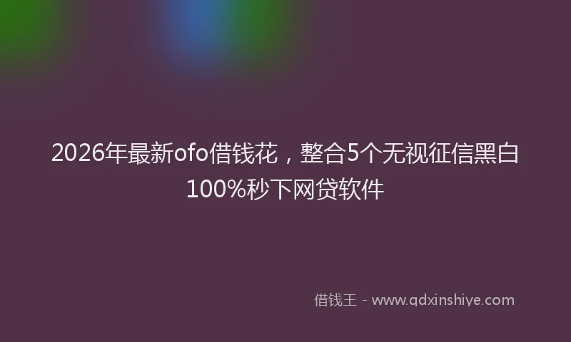 2026年最新ofo借钱花，整合5个无视征信黑白100%秒下网贷软件