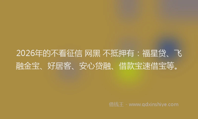 2026年的不看征信 网黑 不抵押有:福星贷、飞融金宝、好居客、安心贷融、借款宝速借宝等。