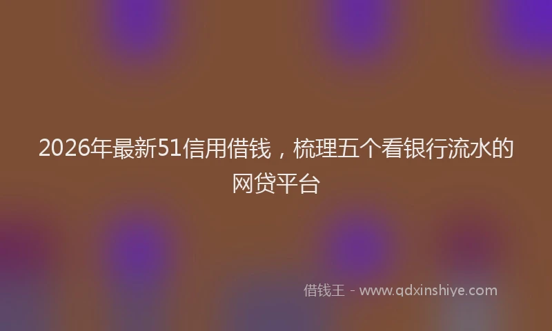 2026年最新51信用借钱，梳理五个看银行流水的网贷平台