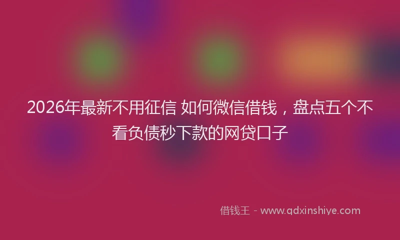 2026年最新不用征信 如何微信借钱，盘点五个不看负债秒下款的网贷口子