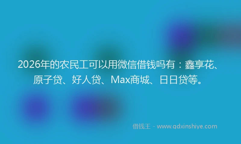 2026年的农民工可以用微信借钱吗有：鑫享花、原子贷、好人贷、Max商城、日日贷等。