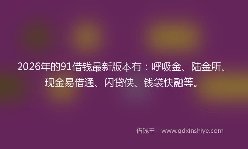 2026年的91借钱最新版本有：呼吸金、陆金所、现金易借通、闪贷侠、钱袋快融等。
